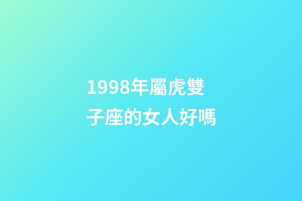 1998年屬虎雙子座的女人好嗎-第1張-星座運(yùn)勢-玄機(jī)派