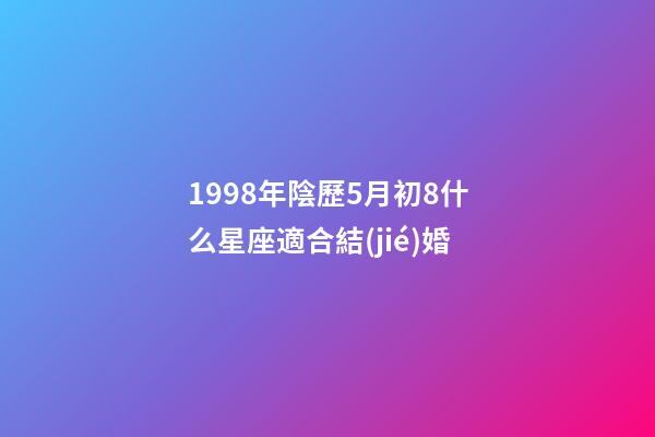 1998年陰歷5月初8什么星座適合結(jié)婚-第1張-星座運(yùn)勢-玄機(jī)派