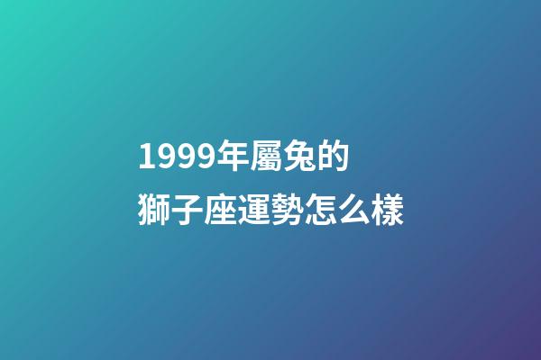1999年屬兔的獅子座運勢怎么樣-第1張-星座運勢-玄機派