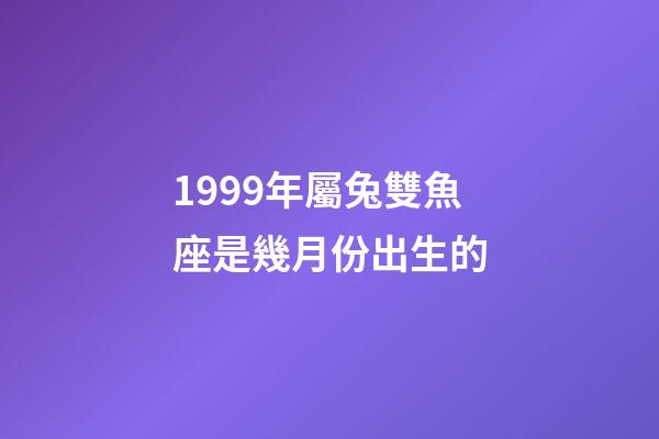 1999年屬兔雙魚座是幾月份出生的-第1張-星座運勢-玄機派