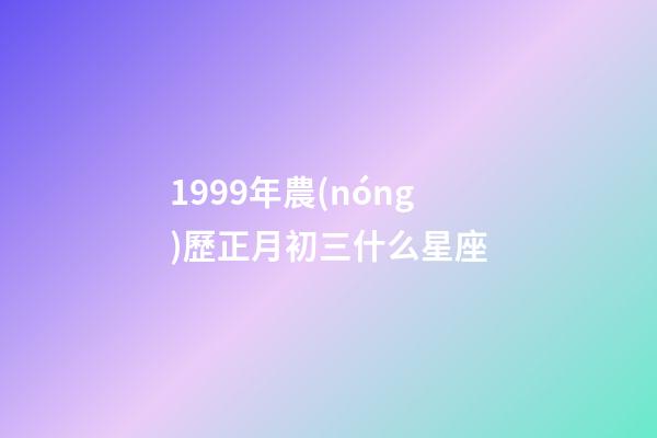 1999年農(nóng)歷正月初三什么星座-第1張-星座運勢-玄機派