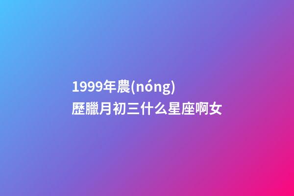 1999年農(nóng)歷臘月初三什么星座啊女-第1張-星座運(yùn)勢(shì)-玄機(jī)派