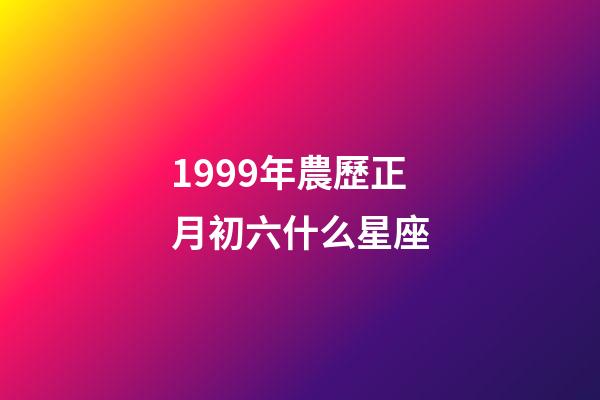 1999年農歷正月初六什么星座-第1張-星座運勢-玄機派