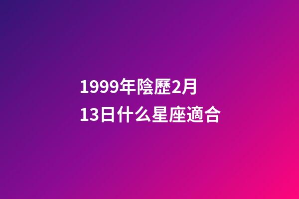 1999年陰歷2月13日什么星座適合-第1張-星座運(yùn)勢-玄機(jī)派
