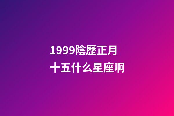 1999陰歷正月十五什么星座啊-第1張-星座運勢-玄機派