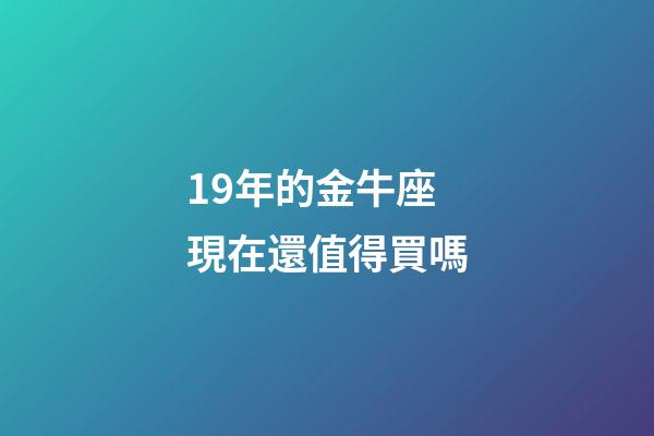 19年的金牛座現在還值得買嗎-第1張-星座運勢-玄機派