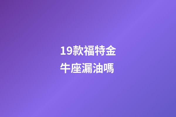 19款福特金牛座漏油嗎-第1張-星座運勢-玄機派