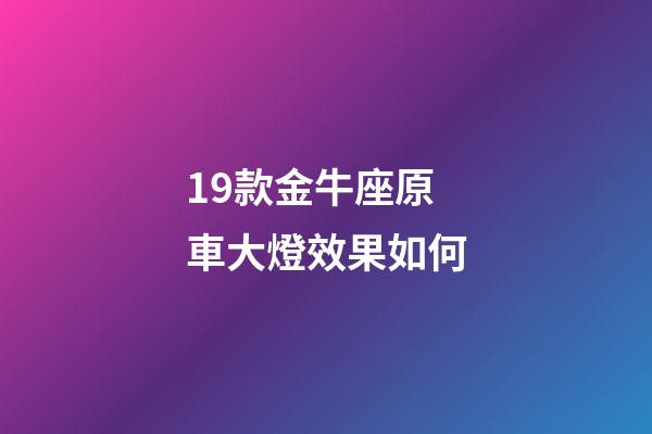 19款金牛座原車大燈效果如何-第1張-星座運勢-玄機派