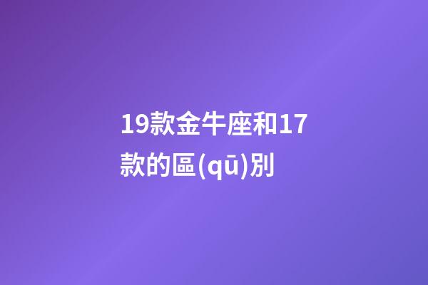 19款金牛座和17款的區(qū)別-第1張-星座運勢-玄機派