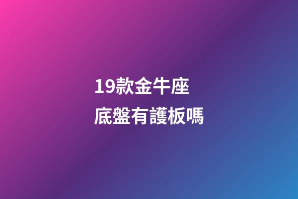 19款金牛座底盤有護板嗎-第1張-星座運勢-玄機派