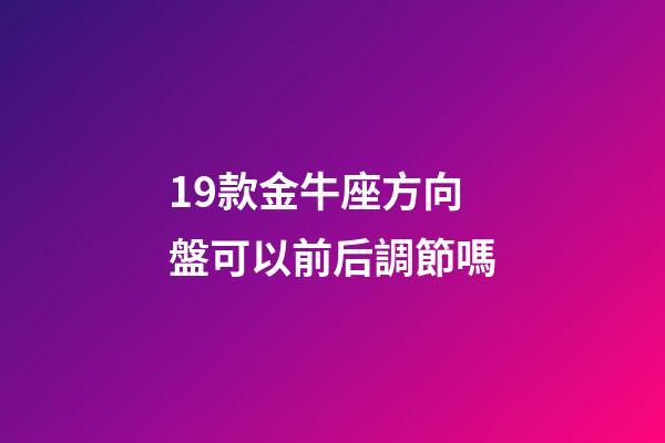 19款金牛座方向盤可以前后調節嗎