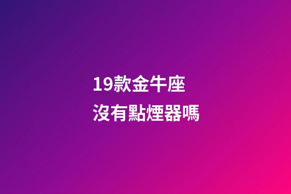 19款金牛座沒有點煙器嗎