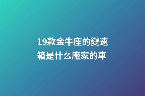 19款金牛座的變速箱是什么廠家的車