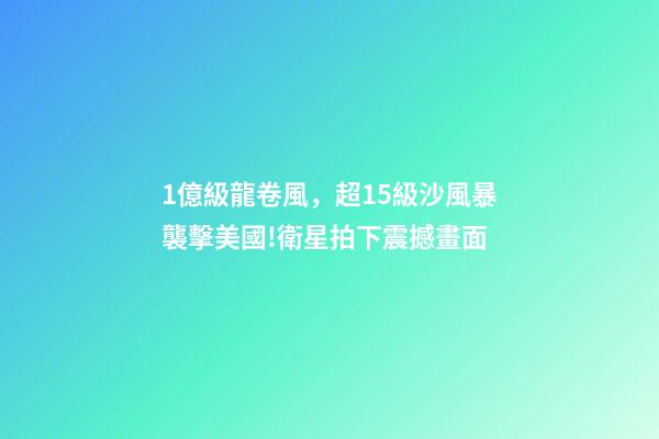 1億級龍卷風，超15級沙風暴襲擊美國!衛星拍下震撼畫面-第1張-觀點-玄機派