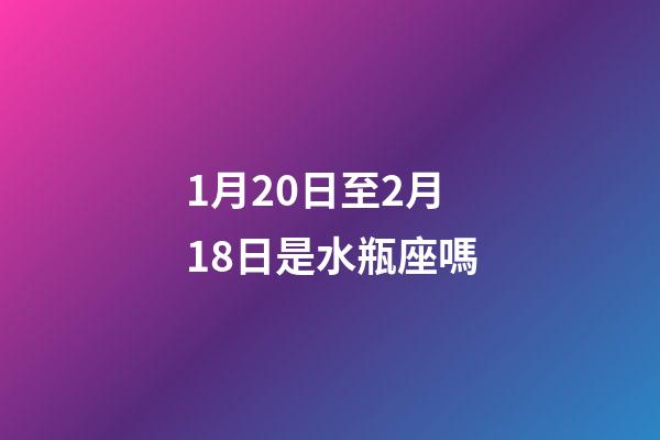 1月20日至2月18日是水瓶座嗎-第1張-星座運勢-玄機派