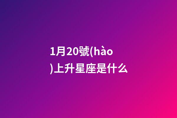 1月20號(hào)上升星座是什么-第1張-星座運(yùn)勢(shì)-玄機(jī)派