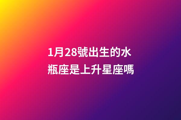 1月28號出生的水瓶座是上升星座嗎-第1張-星座運勢-玄機派