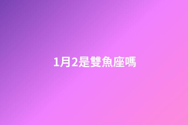 1月2是雙魚座嗎-第1張-星座運勢-玄機派