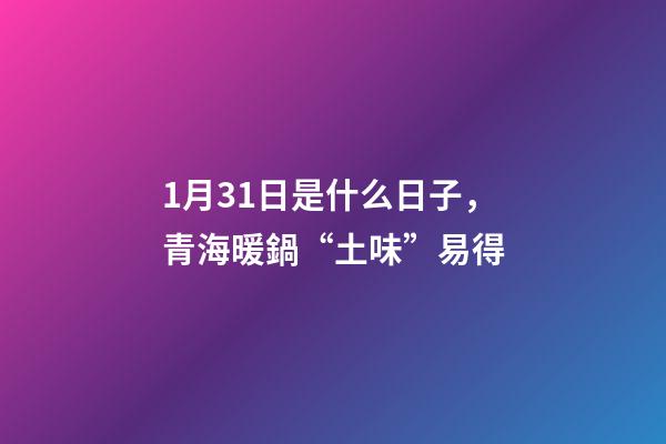 1月31日是什么日子，青海暖鍋“土味”易得-第1張-觀點(diǎn)-玄機(jī)派