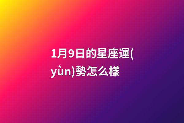 1月9日的星座運(yùn)勢怎么樣