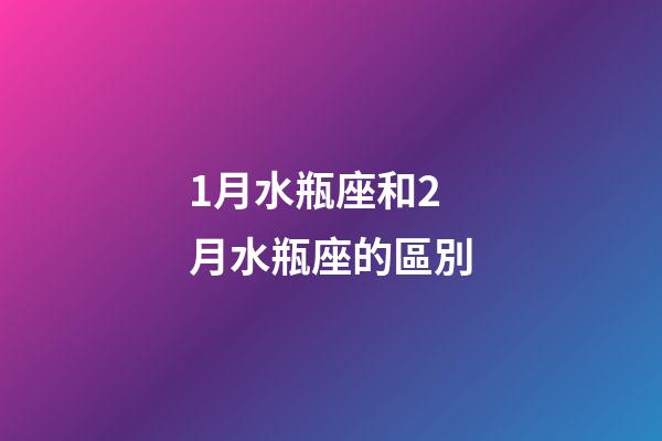 1月水瓶座和2月水瓶座的區別-第1張-星座運勢-玄機派
