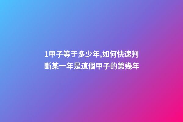 1甲子等于多少年,如何快速判斷某一年是這個甲子的第幾年-第1張-觀點-玄機派