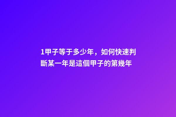 1甲子等于多少年，如何快速判斷某一年是這個甲子的第幾年-第1張-觀點-玄機派