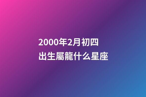 2000年2月初四出生屬龍什么星座-第1張-星座運勢-玄機派