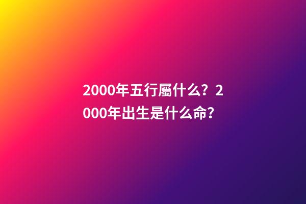 2000年五行屬什么？2000年出生是什么命？