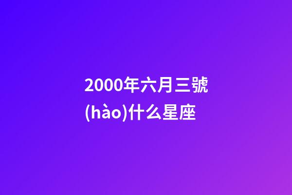 2000年六月三號(hào)什么星座-第1張-星座運(yùn)勢(shì)-玄機(jī)派