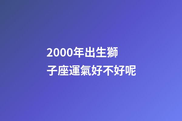 2000年出生獅子座運氣好不好呢