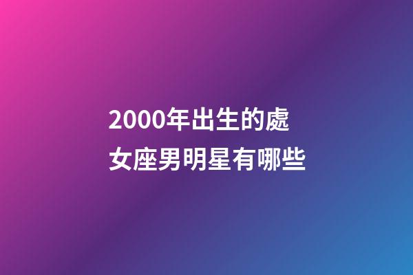 2000年出生的處女座男明星有哪些-第1張-星座運勢-玄機派
