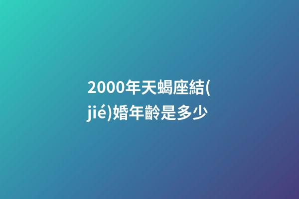 2000年天蝎座結(jié)婚年齡是多少-第1張-星座運(yùn)勢(shì)-玄機(jī)派