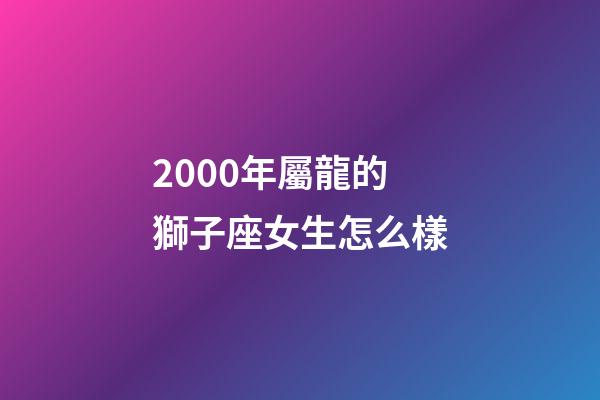 2000年屬龍的獅子座女生怎么樣-第1張-星座運勢-玄機派