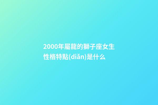 2000年屬龍的獅子座女生性格特點(diǎn)是什么-第1張-星座運(yùn)勢(shì)-玄機(jī)派