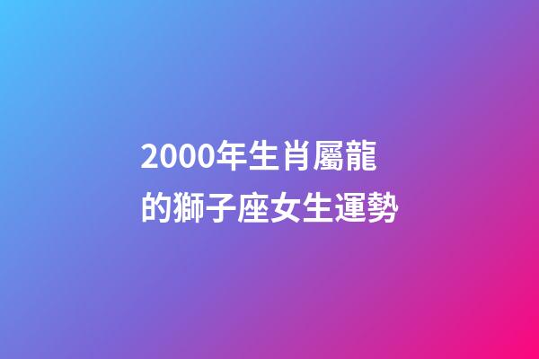 2000年生肖屬龍的獅子座女生運勢-第1張-星座運勢-玄機派