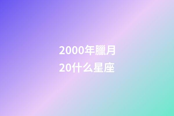 2000年臘月20什么星座-第1張-星座運勢-玄機派