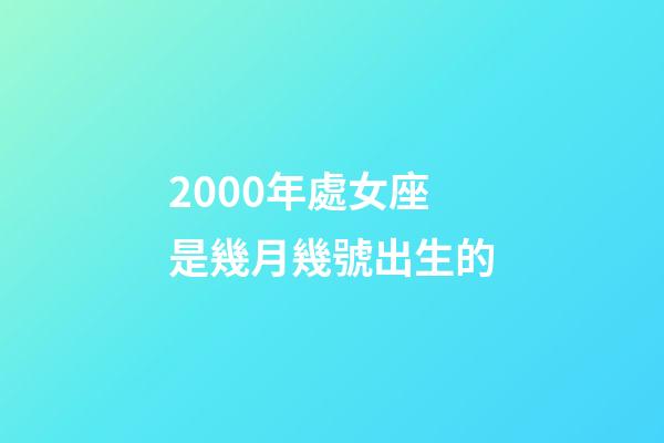 2000年處女座是幾月幾號出生的-第1張-星座運勢-玄機派