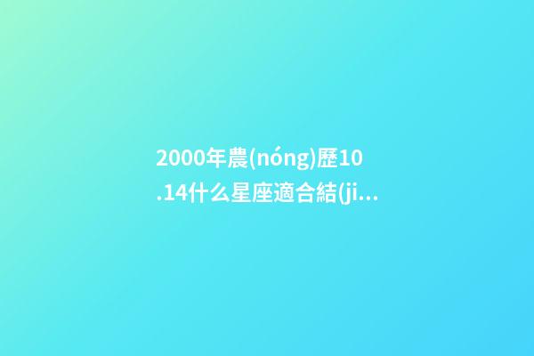 2000年農(nóng)歷10.14什么星座適合結(jié)婚-第1張-星座運勢-玄機派