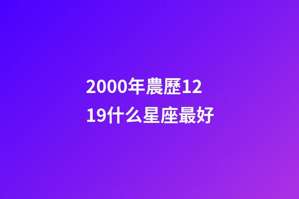 2000年農歷1219什么星座最好-第1張-星座運勢-玄機派