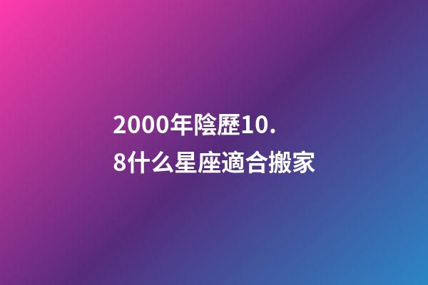 2000年陰歷10.8什么星座適合搬家-第1張-星座運勢-玄機派