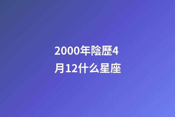 2000年陰歷4月12什么星座-第1張-星座運勢-玄機(jī)派