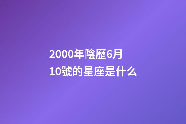 2000年陰歷6月10號的星座是什么-第1張-星座運(yùn)勢-玄機(jī)派