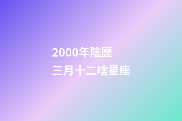 2000年陰歷三月十二啥星座-第1張-星座運勢-玄機派