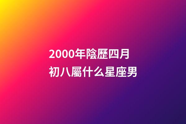 2000年陰歷四月初八屬什么星座男-第1張-星座運勢-玄機派