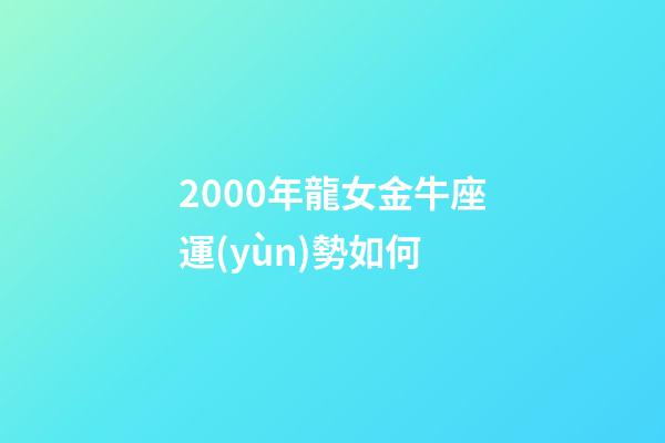 2000年龍女金牛座運(yùn)勢如何-第1張-星座運(yùn)勢-玄機(jī)派