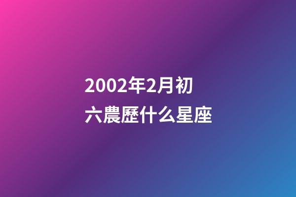 2002年2月初六農歷什么星座-第1張-星座運勢-玄機派