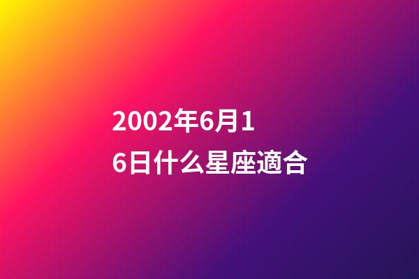 2002年6月16日什么星座適合-第1張-星座運勢-玄機派