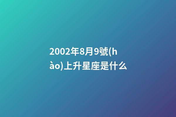 2002年8月9號(hào)上升星座是什么-第1張-星座運(yùn)勢(shì)-玄機(jī)派