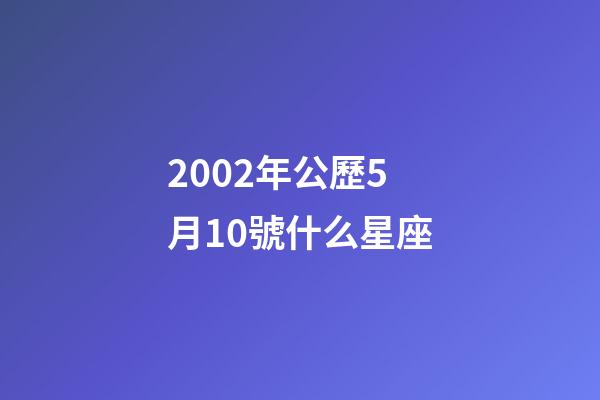 2002年公歷5月10號什么星座-第1張-星座運勢-玄機派